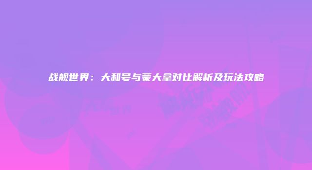战舰世界：大和号与蒙大拿对比解析及玩法攻略