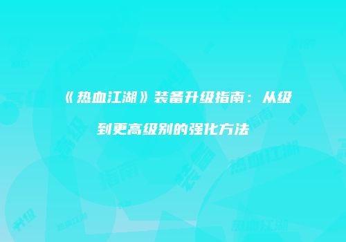 《热血江湖》装备升级指南：从级到更高级别的强化方法
