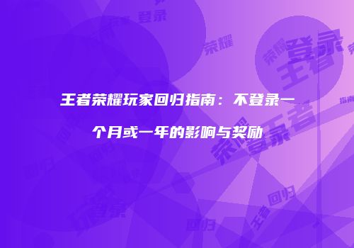 王者荣耀玩家回归指南：不登录一个月或一年的影响与奖励
