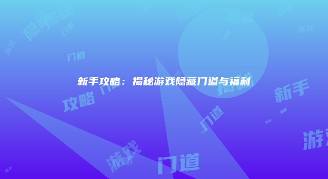 新手攻略：揭秘游戏隐藏门道与福利