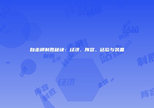 自走棋制胜秘诀：经济、阵容、站位与装备