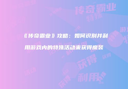《传奇霸业》攻略：如何识别并利用游戏内的特殊活动来获得魔装