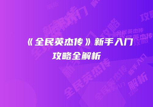 《全民英杰传》新手入门攻略全解析
