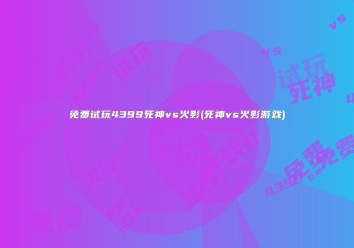 免费试玩4399死神vs火影(死神vs火影游戏)