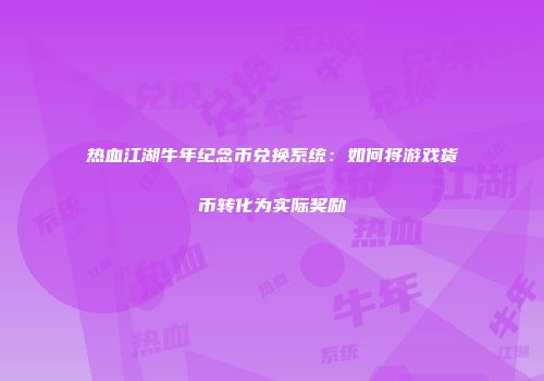 热血江湖牛年纪念币兑换系统：如何将游戏货币转化为实际奖励