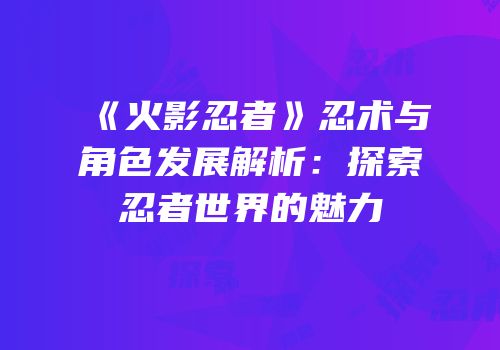 《火影忍者》忍术与角色发展解析：探索忍者世界的魅力