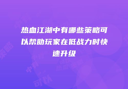 热血江湖中有哪些策略可以帮助玩家在低战力时快速升级
