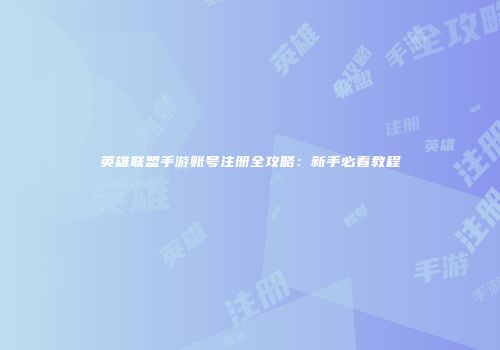 英雄联盟手游账号注册全攻略：新手必看教程