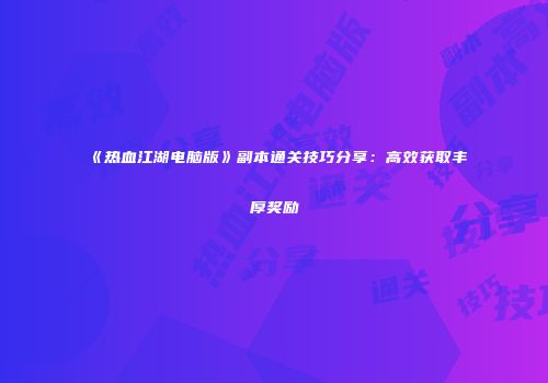 《热血江湖电脑版》副本通关技巧分享:高效获取丰厚奖励