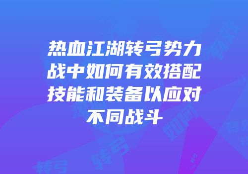 热血江湖转弓势力战中如何有效搭配技能和装备以应对不同战斗