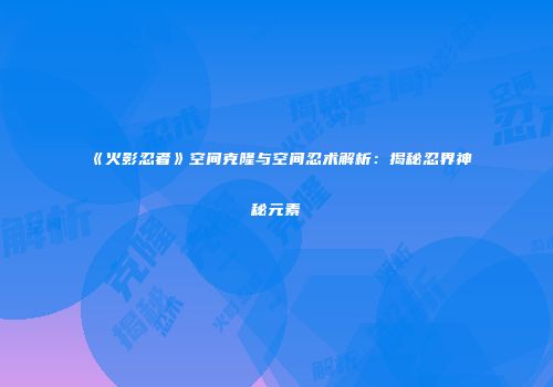 《火影忍者》空间克隆与空间忍术解析：揭秘忍界神秘元素