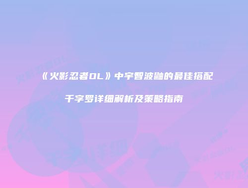 《火影忍者OL》中宇智波鼬的最佳搭配千字罗详细解析及策略指南