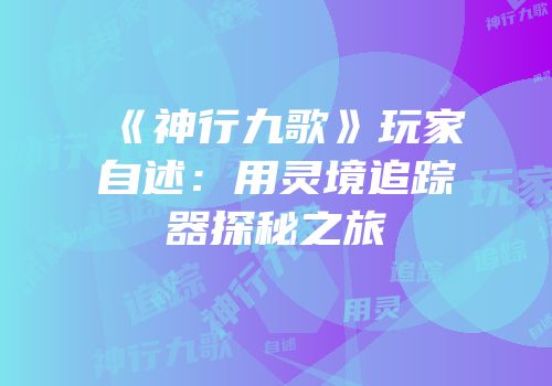 《神行九歌》玩家自述：用灵境追踪器探秘之旅