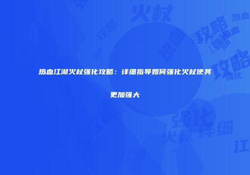 热血江湖火杖强化攻略：详细指导如何强化火杖使其更加强大