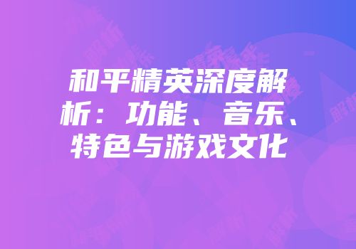和平精英深度解析：功能、音乐、特色与游戏文化
