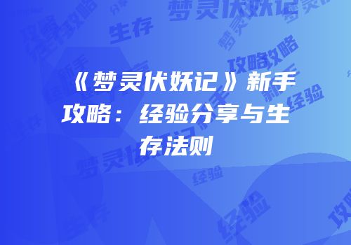 《梦灵伏妖记》新手攻略：经验分享与生存法则