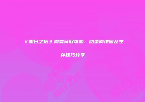 《明日之后》肉类获取攻略：肋条肉地图及生存技巧分享