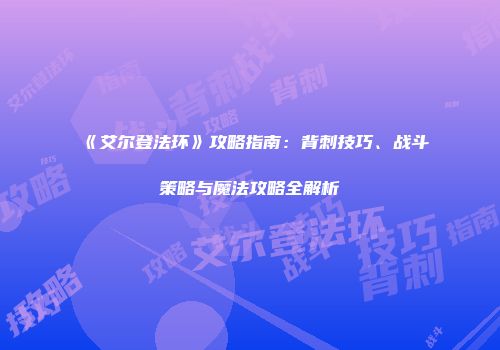 《艾尔登法环》攻略指南：背刺技巧、战斗策略与魔法攻略全解析