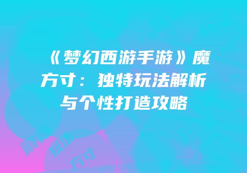 《梦幻西游手游》魔方寸：独特玩法解析与个性打造攻略