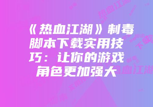 《热血江湖》制毒脚本下载实用技巧：让你的游戏角色更加强大