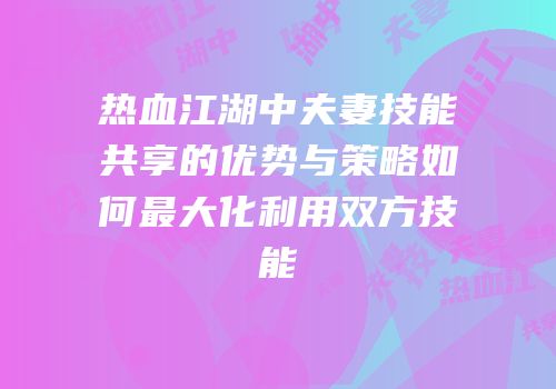 热血江湖中夫妻技能共享的优势与策略如何最大化利用双方技能