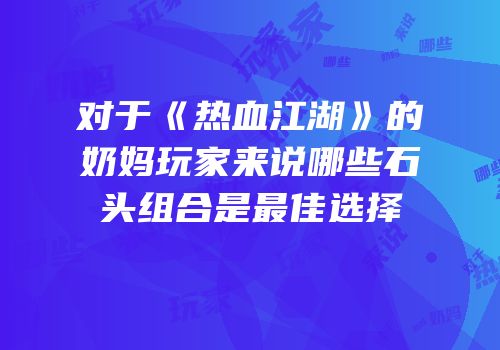 对于《热血江湖》的奶妈玩家来说哪些石头组合是最佳选择
