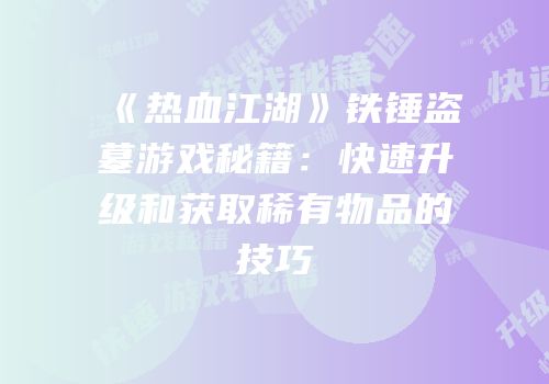 《热血江湖》铁锤盗墓游戏秘籍：快速升级和获取稀有物品的技巧