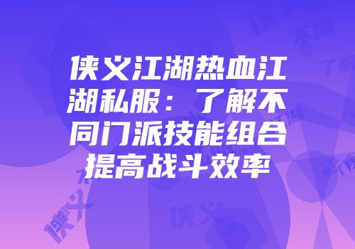 侠义江湖热血江湖私服：了解不同门派技能组合提高战斗效率