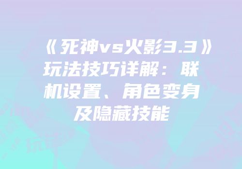 《死神vs火影3.3》玩法技巧详解：联机设置、角色变身及隐藏技能
