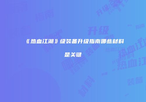 《热血江湖》级装备升级指南哪些材料是关键