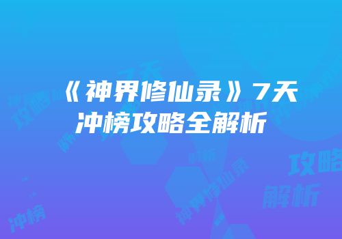 《神界修仙录》7天冲榜攻略全解析