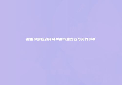 魔兽争霸仙剑传奇中的阵营对立与势力争夺
