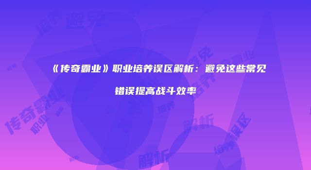 《传奇霸业》职业培养误区解析：避免这些常见错误提高战斗效率