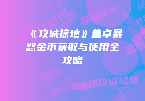 《攻城掠地》董卓暴怒金币获取与使用全攻略