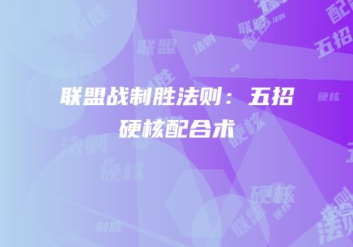 联盟战制胜法则：五招硬核配合术