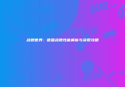 战舰世界：德国战舰性能解析与获取攻略