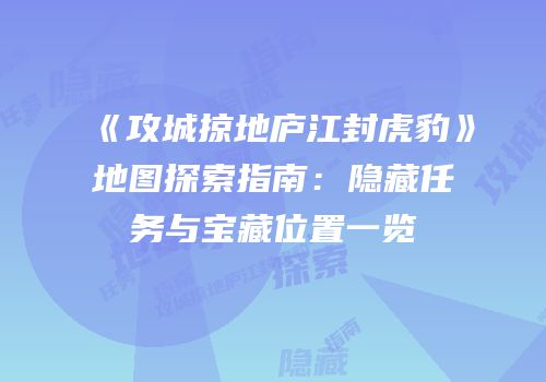 《攻城掠地庐江封虎豹》地图探索指南:隐藏任务与宝藏位置一览