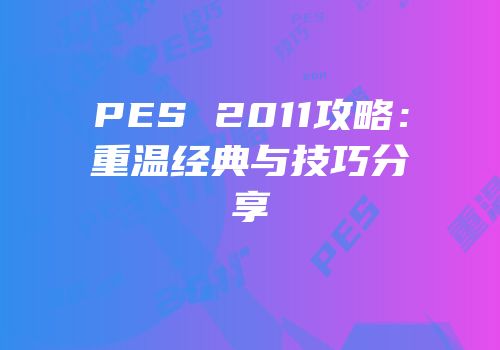 PES 2011攻略：重温经典与技巧分享