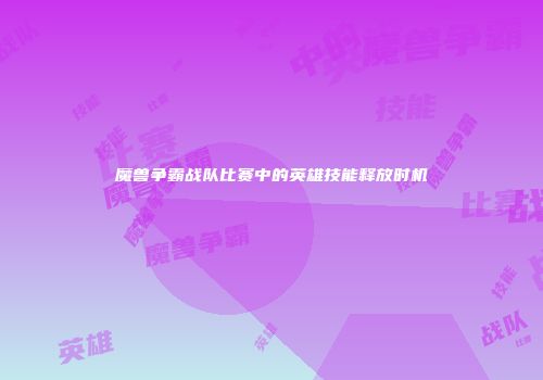 魔兽争霸战队比赛中的英雄技能释放时机