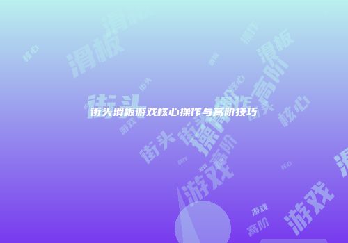 街头滑板游戏核心操作与高阶技巧