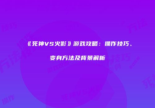 《死神VS火影》游戏攻略：操作技巧、变身方法及背景解析