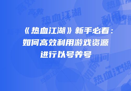 《热血江湖》新手必看:如何高效利用游戏资源进行以号养号