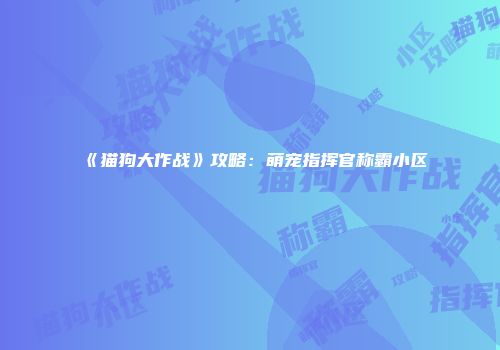 《猫狗大作战》攻略：萌宠指挥官称霸小区