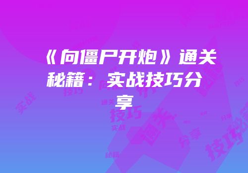 《向僵尸开炮》通关秘籍：实战技巧分享
