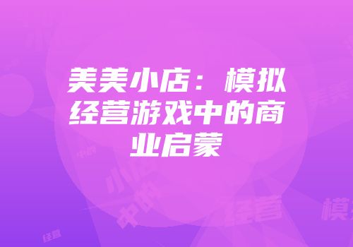 美美小店：模拟经营游戏中的商业启蒙