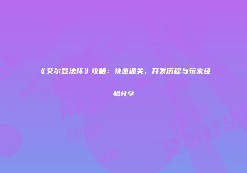 《艾尔登法环》攻略：快速通关、开发历程与玩家经验分享