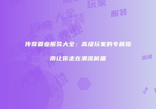 传奇霸业服装大全：高级玩家的专属指南让你走在潮流前端