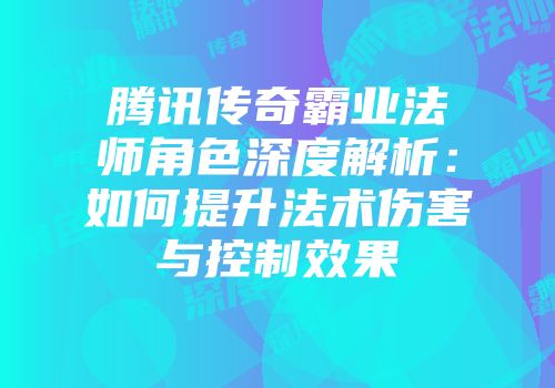 腾讯传奇霸业法师角色深度解析:如何提升法术伤害与控制效果