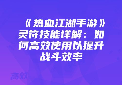 《热血江湖手游》灵符技能详解：如何高效使用以提升战斗效率