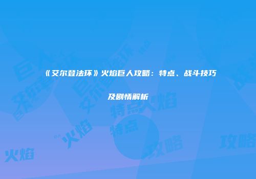 《艾尔登法环》火焰巨人攻略：特点、战斗技巧及剧情解析
